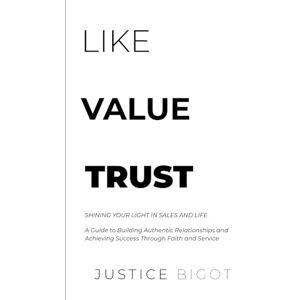 Bigot, Justice Like, Value, Trust: Shining Your Light in Sales and Life: A Guide to Building Authentic Relationships and Achieving Success Through Faith and Service Bigot, Justice Like, Value, Trust: Shining Your Light in Sales and Life: A Guide to Building Authentic Relationships and Achieving Success Through Faith and Service