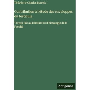 Barrois, Théodore-Charles Contribution à l'étude des enveloppes du testicule: Travail fait au laboratoire d'histologie de la Faculté Barrois, Théodore-Charles Contribution à l'étude des enveloppes du testicule: Travail fait au laboratoire d'histologie de la Faculté