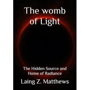 Matthews, Laing Z. The womb of Light: The Hidden Source and Home of Radiance: 3 (The Trilogy of Light) Matthews, Laing Z. The womb of Light: The Hidden Source and Home of Radiance: 3 (The Trilogy of Light)
