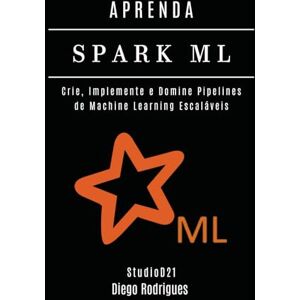 Rodrigues, Diego APRENDA SPARK ML: Crie, Implemente e Domine Pipelines de Machine Learning Escaláveis (FRAMEWORKS IA & Machine Learning Brasil) Rodrigues, Diego APRENDA SPARK ML: Crie, Implemente e Domine Pipelines de Machine Learning Escaláveis (FRAMEWORKS IA & Machine Learning Brasil)