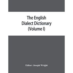 The English dialect dictionary, being the complete vocabulary of all dialect words still in use, or known to have been in use during the last two hundred years (Volume I) A-C The English dialect dictionary, being the complete vocabulary of all dialect words still in use, or known to have been in use during the last two hundred years (Volume I) A-C