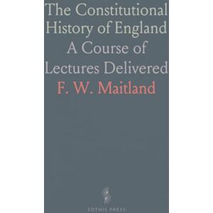 F. W., Maitland The Constitutional History of England: A Course of Lectures Delivered F. W., Maitland The Constitutional History of England: A Course of Lectures Delivered