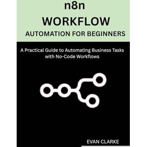 CLARKE, EVAN n8n Workflow Automation for Beginners: A Practical Guide to Automating Business Tasks with No-Code Workflows CLARKE, EVAN n8n Workflow Automation for Beginners: A Practical Guide to Automating Business Tasks with No-Code Workflows