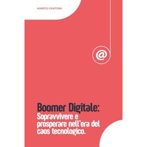 Fantoni, Marco Boomer Digitale: Sopravvivere e prosperare nell’era del caos tecnologico. Fantoni, Marco Boomer Digitale: Sopravvivere e prosperare nell’era del caos tecnologico.