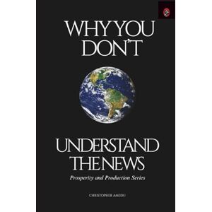 Amedu, Christopher Why You Don't Understand the News: A Guide to Understanding the Economy, Finance, and Geopolitics (Prosperity and Production) Amedu, Christopher Why You Don't Understand the News: A Guide to Understanding the Economy, Finance, and Geopolitics (Prosperity and Production)