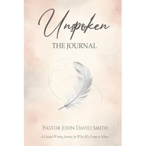 Smith, John David Unspoken: The Journal: A Guided Writng Journal for What We Carry in Silence (12 Devotions for the Journey) Smith, John David Unspoken: The Journal: A Guided Writng Journal for What We Carry in Silence (12 Devotions for the Journey)
