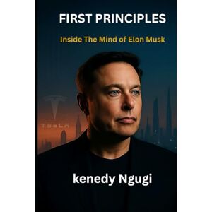 Ngugi, Kenedy First Principles: Inside The Mind of Elon Musk— How First Principles Built Tesla, SpaceX (Exploring the Mind, Influence, and Legacy of Elon Musk—From Reality to Imagination) Ngugi, Kenedy First Principles: Inside The Mind of Elon Musk— How First Principles Built Tesla, SpaceX (Exploring the Mind, Influence, and Legacy of Elon Musk—From Reality to Imagination)