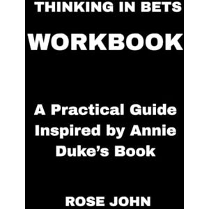 JOHN, ROSE Thinking in Bets Workbook: A Practical Guide Inspired by Annie Duke’s Book JOHN, ROSE Thinking in Bets Workbook: A Practical Guide Inspired by Annie Duke’s Book