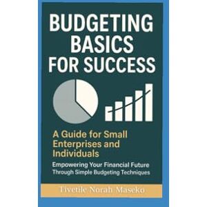 Maseko BCom, Tivetile Norah Budgeting Basics For Success:: A Guide For Small Enterprises and Individuals, Empowering Your Financial Future Through Simple Budgeting Techiques Maseko BCom, Tivetile Norah Budgeting Basics For Success:: A Guide For Small Enterprises and Individuals, Empowering Your Financial Future Through Simple Budgeting Techiques