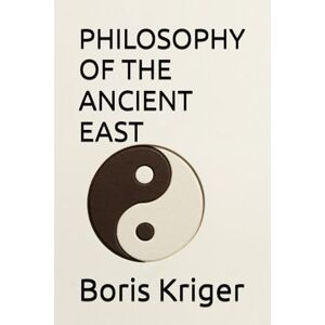 Kriger, Boris PHILOSOPHY OF THE ANCIENT EAST (Philosophical Questions) Kriger, Boris PHILOSOPHY OF THE ANCIENT EAST (Philosophical Questions)