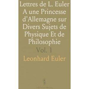 Leonhard, Euler Lettres de L. Euler A une Princesse d'Allemagne sur Divers Sujets de Physique Et de Philosophie Leonhard, Euler Lettres de L. Euler A une Princesse d'Allemagne sur Divers Sujets de Physique Et de Philosophie