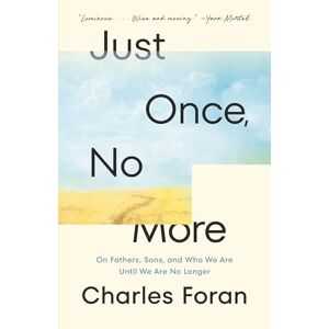 Charles Foran Just Once, No More: On Fathers, Sons, and Who We Are Until We Are No Longer Charles Foran Just Once, No More: On Fathers, Sons, and Who We Are Until We Are No Longer