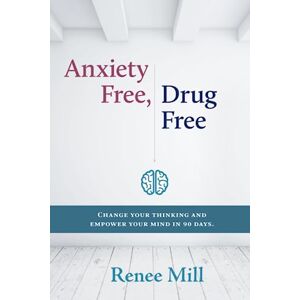 Mill, Renee Anxiety Free, Drug Free: Change Your Thinking and Empower Your Mind in 90 Days Mill, Renee Anxiety Free, Drug Free: Change Your Thinking and Empower Your Mind in 90 Days