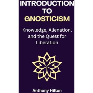 Hilton, Anthony Introduction to Gnosticism: Knowledge, Alienation, and the Quest for Liberation Hilton, Anthony Introduction to Gnosticism: Knowledge, Alienation, and the Quest for Liberation