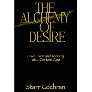 Cochran, Starr The Alchemy of Desire: Love, Sex and Money at a Certain Age Cochran, Starr The Alchemy of Desire: Love, Sex and Money at a Certain Age