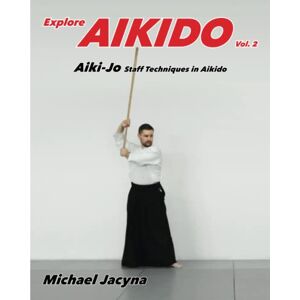 Jacyna, Michael Explore Aikido Vol.2: Aiki-Jo Staff Techniques in Aikido: Volume 2 Jacyna, Michael Explore Aikido Vol.2: Aiki-Jo Staff Techniques in Aikido: Volume 2