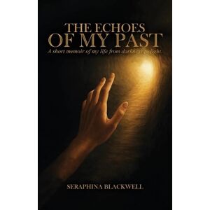 Blackwell, Seraphina The Echoes of My Past: A short memoir of my life from darkness to light: A short memoir of my life from darkness to light Blackwell, Seraphina The Echoes of My Past: A short memoir of my life from darkness to light: A short memoir of my life from darkness to light