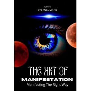 Mack, Celenia The art of Manifestation: Manifesting The Right Way Mack, Celenia The art of Manifestation: Manifesting The Right Way