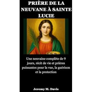 Davis, Jeremy M. PRIÈRE DE LA NEUVANE À SAINTE LUCIE: Une neuvaine complète de 9 jours, récit de vie et prières puissantes pour la vue, la guérison et la protection Davis, Jeremy M. PRIÈRE DE LA NEUVANE À SAINTE LUCIE: Une neuvaine complète de 9 jours, récit de vie et prières puissantes pour la vue, la guérison et la protection