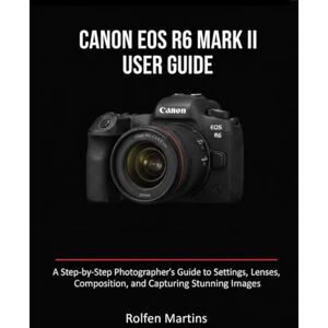 Martins, Rolfen CANON EOS R6 MARK II USER GUIDE: A Step-by-Step Photographer’s Guide to Settings, Lenses, Composition, and Capturing Stunning Images Martins, Rolfen CANON EOS R6 MARK II USER GUIDE: A Step-by-Step Photographer’s Guide to Settings, Lenses, Composition, and Capturing Stunning Images