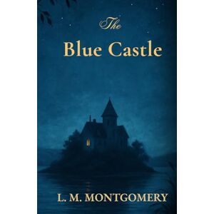 MONTGOMERY, L.M THE BLUE CASTLE: A Timeless Classic of Courage, Freedom, and Love MONTGOMERY, L.M THE BLUE CASTLE: A Timeless Classic of Courage, Freedom, and Love
