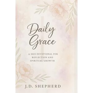 Shepherd, J.D Daily Grace: The 2025 Daily Reflection Devotional for Women: A 365-Day Journey for Christian Women to Foster Spiritual Growth, Strengthen Faith, and Find Stillness in the Chaos of Daily Life Shepherd, J.D Daily Grace: The 2025 Daily Reflection Devotional for Women: A 365-Day Journey for Christian Women to Foster Spiritual Growth, Strengthen Faith, and Find Stillness in the Chaos of Daily Life