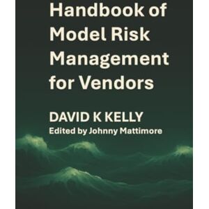 Kelly, David K Handbook of Model Risk Management for Vendors: A practical journey to competitive advantage. Kelly, David K Handbook of Model Risk Management for Vendors: A practical journey to competitive advantage.