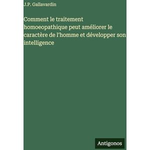 Gallavardin, J P Comment le traitement homoeopathique peut améliorer le caractère de l'homme et développer son intelligence Gallavardin, J P Comment le traitement homoeopathique peut améliorer le caractère de l'homme et développer son intelligence