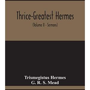 Hermes, Trismegistus Thrice-Greatest Hermes; Studies In Hellenistic Theosophy And Gnosis, Being A Translation Of The Extant Sermons And Fragments Of The Trismegistic ... Commentaries, And Notes (Volume Ii) Hermes, Trismegistus Thrice-Greatest Hermes; Studies In Hellenistic Theosophy And Gnosis, Being A Translation Of The Extant Sermons And Fragments Of The Trismegistic ... Commentaries, And Notes (Volume Ii)