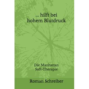 Schreiber, Dr. Roman ... hilft bei hohem Blutdruck: Die Manhattan Saft-Therapie Schreiber, Dr. Roman ... hilft bei hohem Blutdruck: Die Manhattan Saft-Therapie