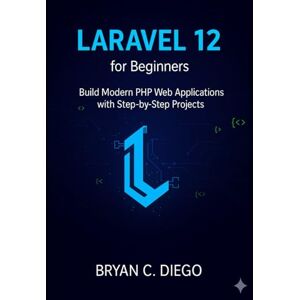 DIEGO, BRYAN C. Laravel 12 for Beginners: Build Modern PHP Web Applications with Step-by-Step Projects DIEGO, BRYAN C. Laravel 12 for Beginners: Build Modern PHP Web Applications with Step-by-Step Projects