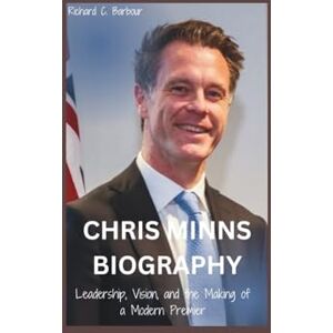 C. Barbour, Richard CHRIS MINNS BIOGRAPHY: Leadership, Vision, and the Making of a Modern Premier C. Barbour, Richard CHRIS MINNS BIOGRAPHY: Leadership, Vision, and the Making of a Modern Premier