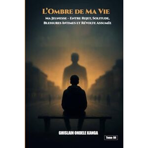 ONDELE KANGA, Ghislain L’ombre de Ma Vie: Ma Jeunesse Entre Rejet, Solitude, Blessures Intimes et Révolte Assumée. ONDELE KANGA, Ghislain L’ombre de Ma Vie: Ma Jeunesse Entre Rejet, Solitude, Blessures Intimes et Révolte Assumée.
