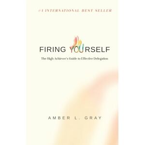Gray, Amber L. Firing Yourself: The High Achiever's Guide to Effective Delegation Gray, Amber L. Firing Yourself: The High Achiever's Guide to Effective Delegation
