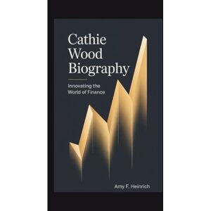 F. Heinrich, Amy CATHIE WOOD BIOGRAPHY: Innovating the World of Finance F. Heinrich, Amy CATHIE WOOD BIOGRAPHY: Innovating the World of Finance