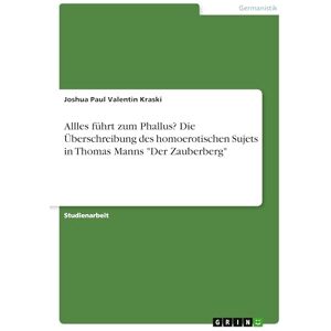 Kraski, Joshua Paul Valentin Allles führt zum Phallus? Die Überschreibung des homoerotischen Sujets in Thomas Manns "Der Zauberberg Kraski, Joshua Paul Valentin Allles führt zum Phallus? Die Überschreibung des homoerotischen Sujets in Thomas Manns "Der Zauberberg