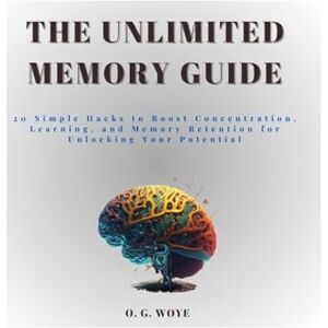 WOYE, O. G. The Unlimited Memory Guide: 20 Simple Hacks to Boost Concentration, Learning, and Memory Retention for Unlocking Your Potential WOYE, O. G. The Unlimited Memory Guide: 20 Simple Hacks to Boost Concentration, Learning, and Memory Retention for Unlocking Your Potential