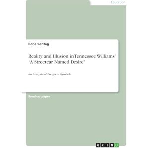 Sontag, Ilona Reality and Illusion in Tennessee Williams' "A Streetcar Named Desire": An Analysis of Frequent Symbols Sontag, Ilona Reality and Illusion in Tennessee Williams' "A Streetcar Named Desire": An Analysis of Frequent Symbols