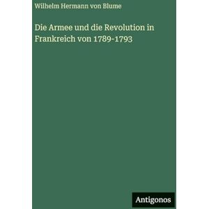 Blume, Wilhelm Hermann Von Die Armee und die Revolution in Frankreich von 1789-1793 Blume, Wilhelm Hermann Von Die Armee und die Revolution in Frankreich von 1789-1793