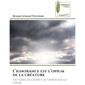 Wotchoko, Renaud Armand L'ignorance est l'opium de la créature: Victoire de l'Esprit de Yaweh sur la chair Wotchoko, Renaud Armand L'ignorance est l'opium de la créature: Victoire de l'Esprit de Yaweh sur la chair