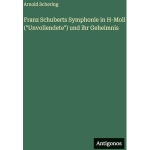 Schering, Arnold Franz Schuberts Symphonie in H-Moll ("Unvollendete") und ihr Geheimnis Schering, Arnold Franz Schuberts Symphonie in H-Moll ("Unvollendete") und ihr Geheimnis