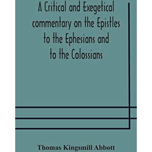 Kingsmill Abbott, Thomas A critical and exegetical commentary on the Epistles to the Ephesians and to the Colossians Kingsmill Abbott, Thomas A critical and exegetical commentary on the Epistles to the Ephesians and to the Colossians