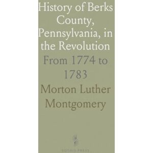 Morton Luther, Montgomery History of Berks County, Pennsylvania, in the Revolution: From 1774 to 1783 Morton Luther, Montgomery History of Berks County, Pennsylvania, in the Revolution: From 1774 to 1783