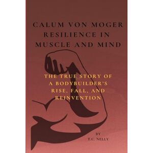 Nelly, T.C. Calum Von Moger: Resilience in Muscle and Mind: The True Story of a Bodybuilder’s Rise, Fall, and Reinvention Nelly, T.C. Calum Von Moger: Resilience in Muscle and Mind: The True Story of a Bodybuilder’s Rise, Fall, and Reinvention