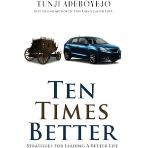 ADEBOYEJO, TUNJI TEN TIMES BETTER: Tested and Established Principles that makes men better and many more ADEBOYEJO, TUNJI TEN TIMES BETTER: Tested and Established Principles that makes men better and many more