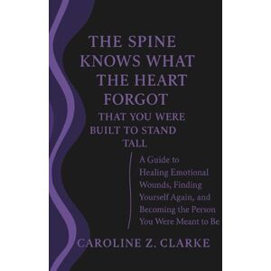 Z. CLARKE, CAROLINE The Spine Knows What the Heart Forgot-That You Were Built to Stand Tall: A Guide to Healing Emotional Wounds, Finding Yourself Again, and Becoming the Person You Were Meant to Be Z. CLARKE, CAROLINE The Spine Knows What the Heart Forgot-That You Were Built to Stand Tall: A Guide to Healing Emotional Wounds, Finding Yourself Again, and Becoming the Person You Were Meant to Be