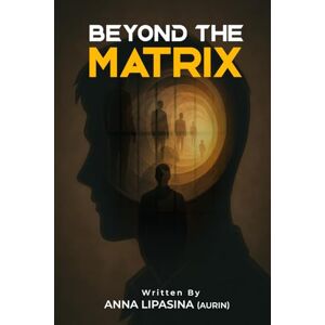 Lipasina, Anna Beyond The Matrix: Remembering Your True Self Lipasina, Anna Beyond The Matrix: Remembering Your True Self