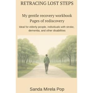Pop, Sanda Mirela RETRACING LOST STEPS My gentle recovery workbook Pages of rediscovery: Ideal for elderly people, individuals with stroke, dementia, and other disabilities Pop, Sanda Mirela RETRACING LOST STEPS My gentle recovery workbook Pages of rediscovery: Ideal for elderly people, individuals with stroke, dementia, and other disabilities