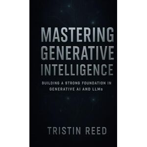 Reed, Tristin Mastering Generative Intelligence: Building a Strong Foundation in Generative AI and LLMs — An Essential Guide for Beginners in Agentic AI Reed, Tristin Mastering Generative Intelligence: Building a Strong Foundation in Generative AI and LLMs — An Essential Guide for Beginners in Agentic AI