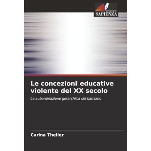 Theiler, Carina Le concezioni educative violente del XX secolo: La subordinazione gerarchica del bambino Theiler, Carina Le concezioni educative violente del XX secolo: La subordinazione gerarchica del bambino
